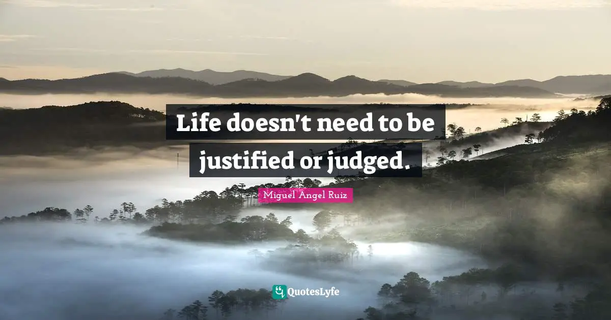 Life doesn't need to be justified or judged.