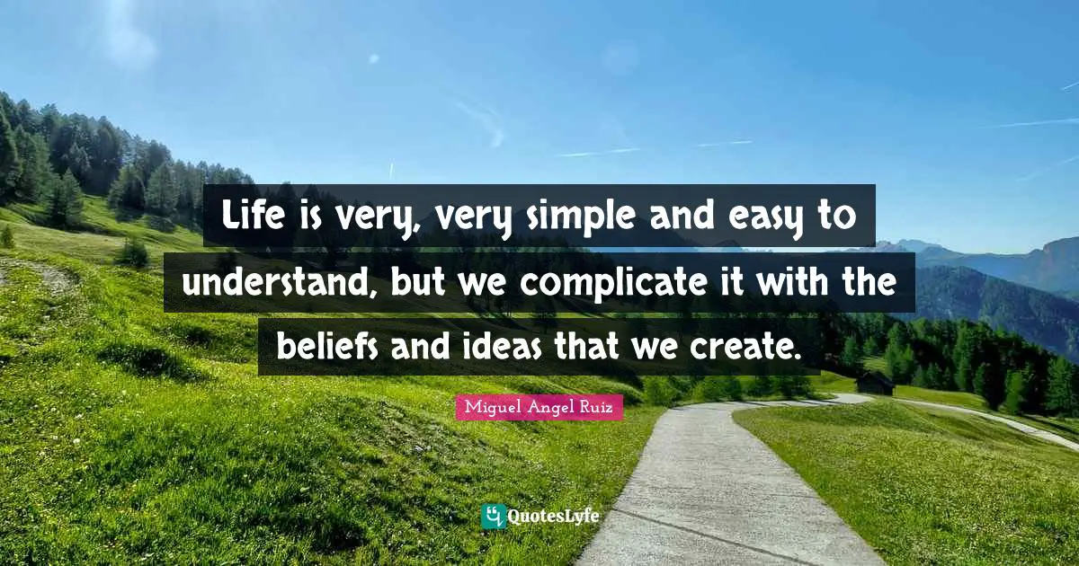 Life is very, very simple and easy to understand, but we complicate it with the beliefs and ideas that we create.