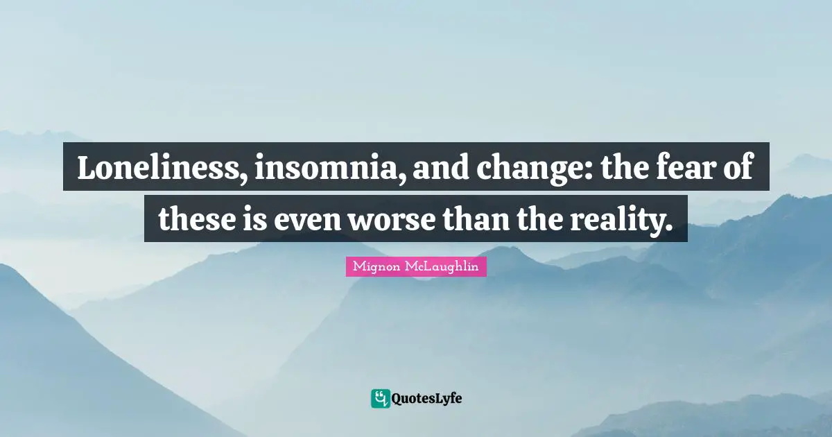Loneliness, insomnia, and change: the fear of these is even worse than the reality.