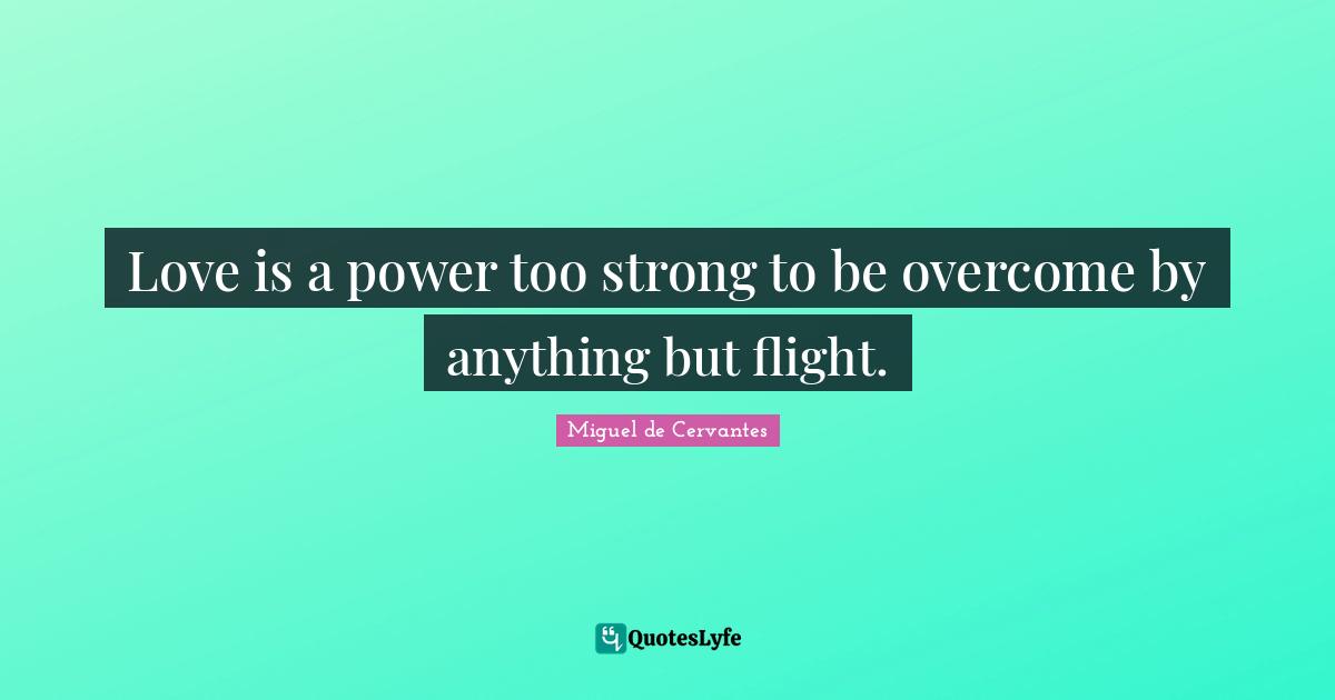 Love is a power too strong to be overcome by anything but flight.