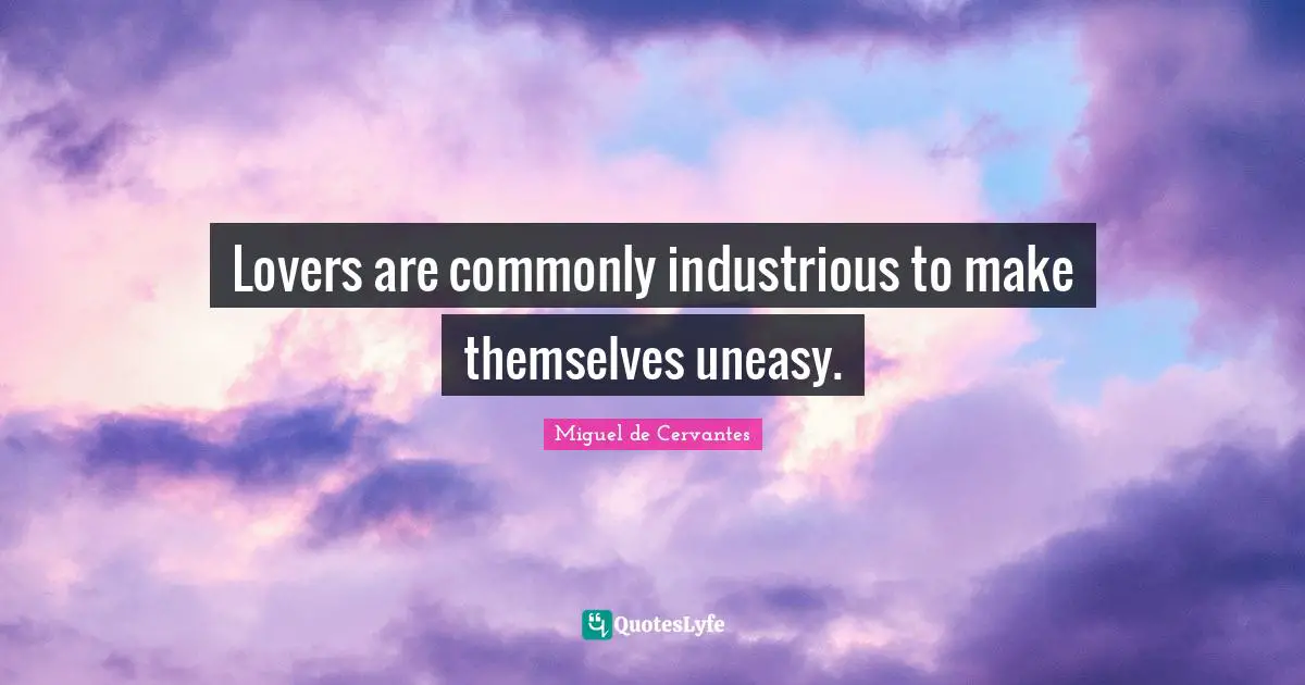 Lovers are commonly industrious to make themselves uneasy.