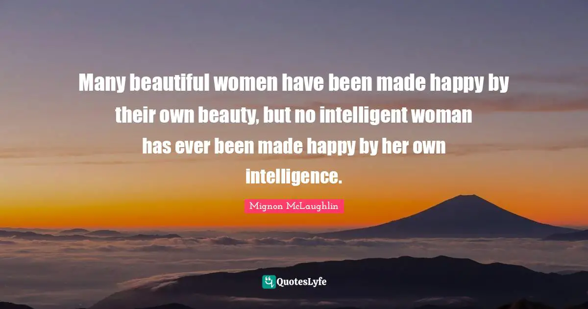 Many beautiful women have been made happy by their own beauty, but no intelligent woman has ever been made happy by her own intelligence.