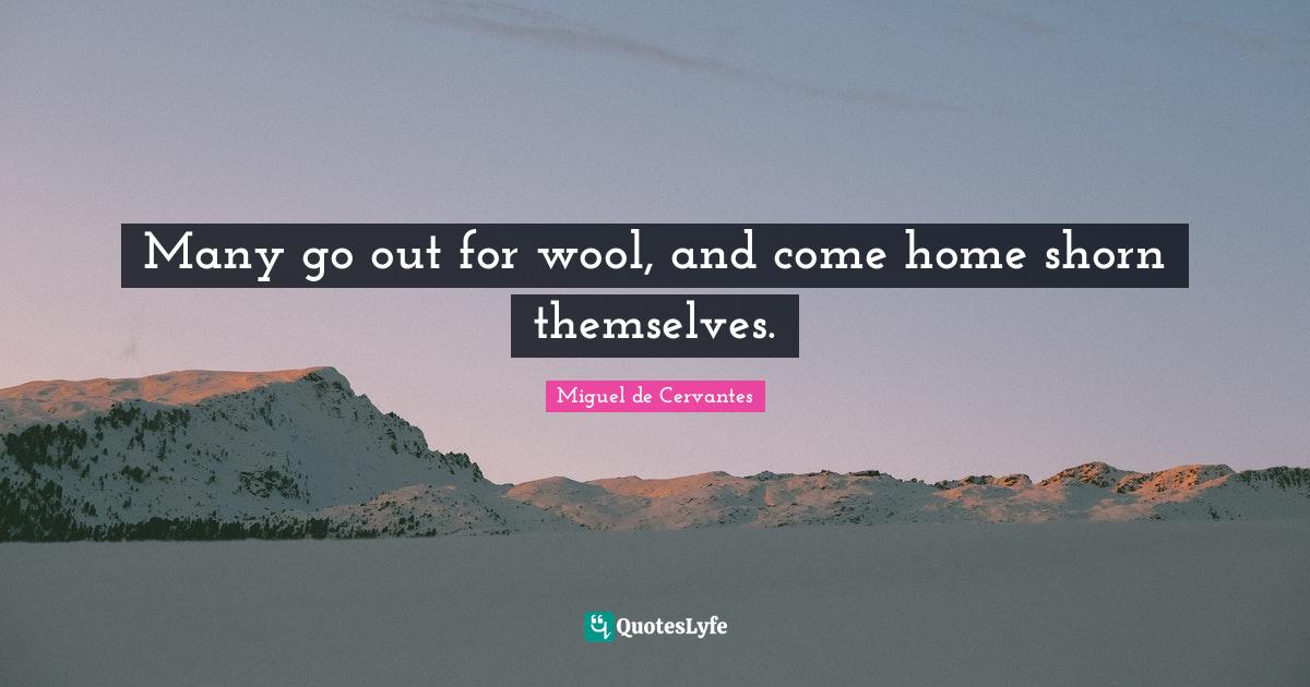 Many go out for wool, and come home shorn themselves.