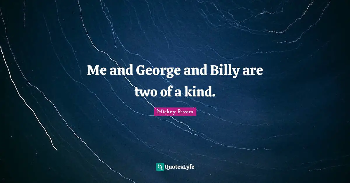 Me and George and Billy are two of a kind.