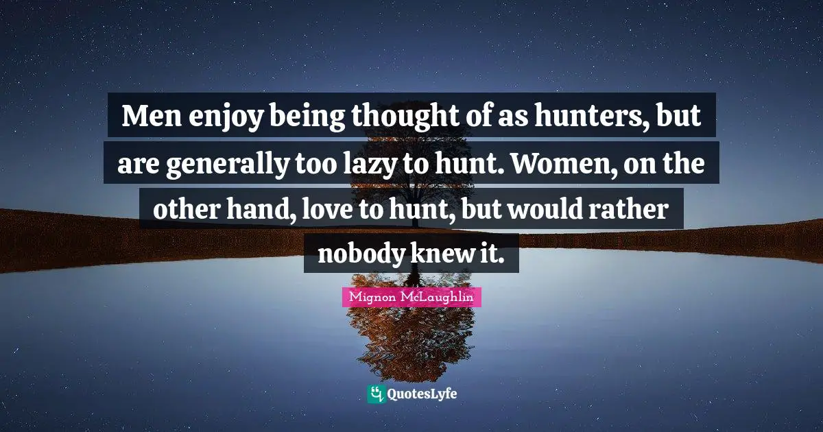 Men enjoy being thought of as hunters, but are generally too lazy to hunt. Women, on the other hand, love to hunt, but would rather nobody knew it.