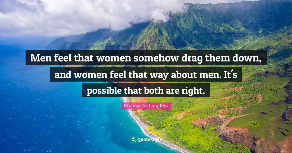 Men feel that women somehow drag them down, and women feel that way about men. It's possible that both are right.