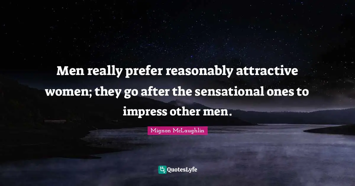 Men really prefer reasonably attractive women; they go after the sensational ones to impress other men.
