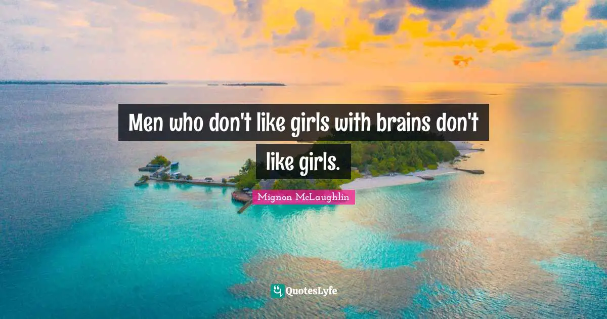 Men who don't like girls with brains don't like girls.