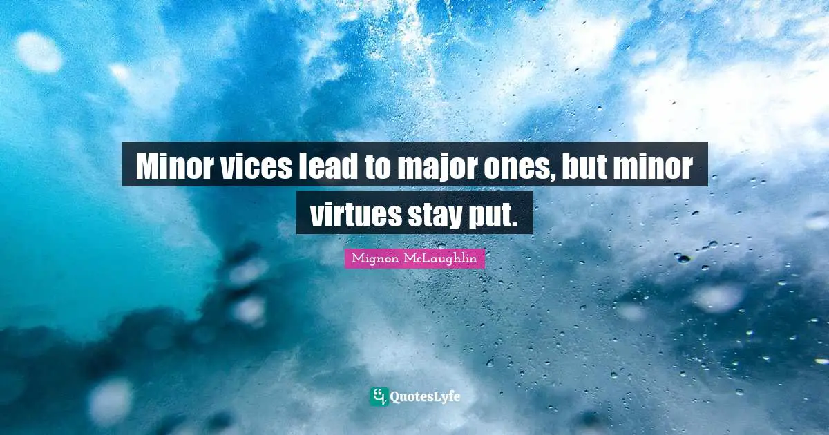 Minor vices lead to major ones, but minor virtues stay put.