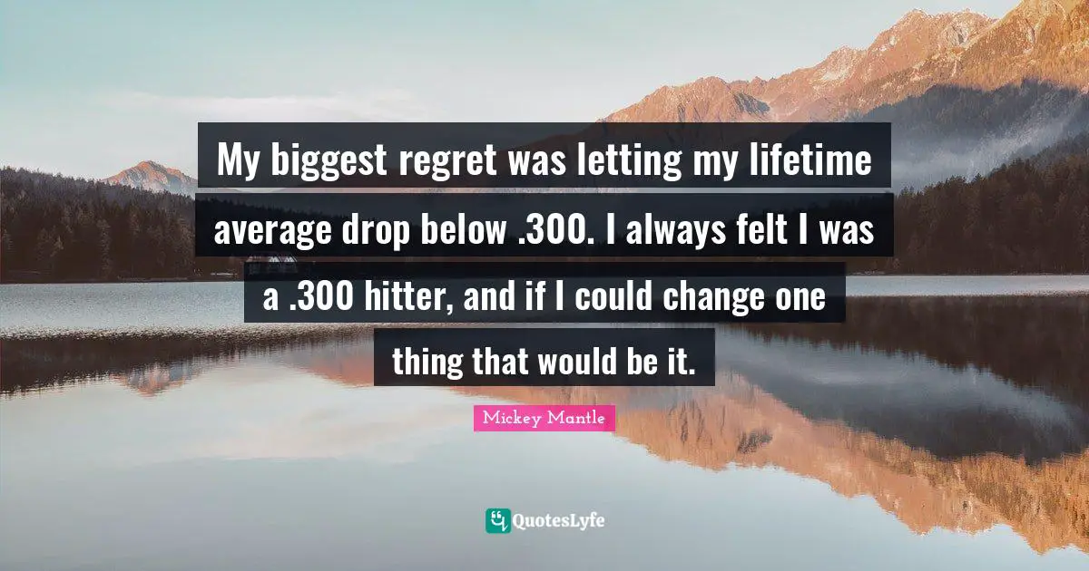 My biggest regret was letting my lifetime average drop below .300. I always felt I was a .300 hitter, and if I could change one thing that would be it.