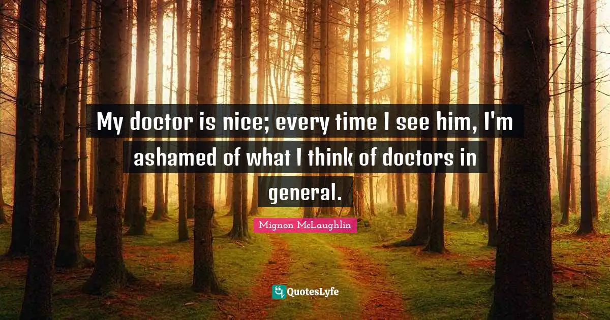 My doctor is nice; every time I see him, I'm ashamed of what I think of doctors in general.