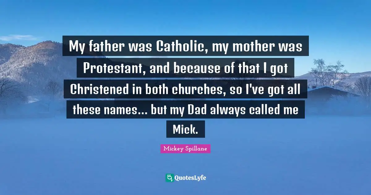 My father was Catholic, my mother was Protestant, and because of that I got Christened in both churches, so I've got all these names... but my Dad always called me Mick.