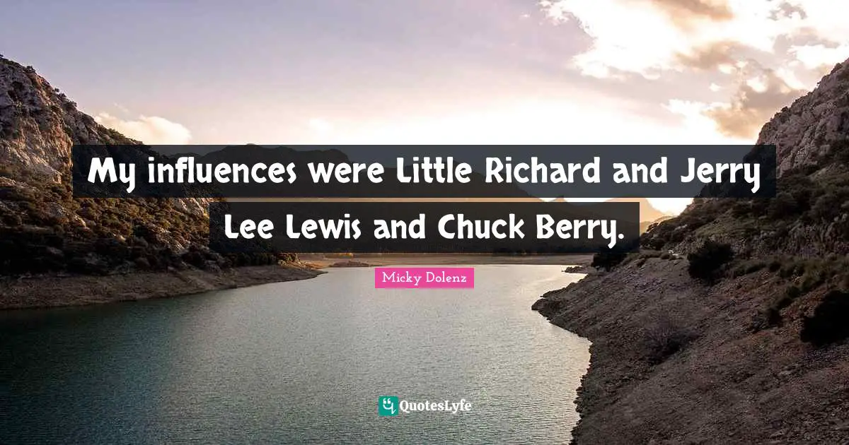 My influences were Little Richard and Jerry Lee Lewis and Chuck Berry.