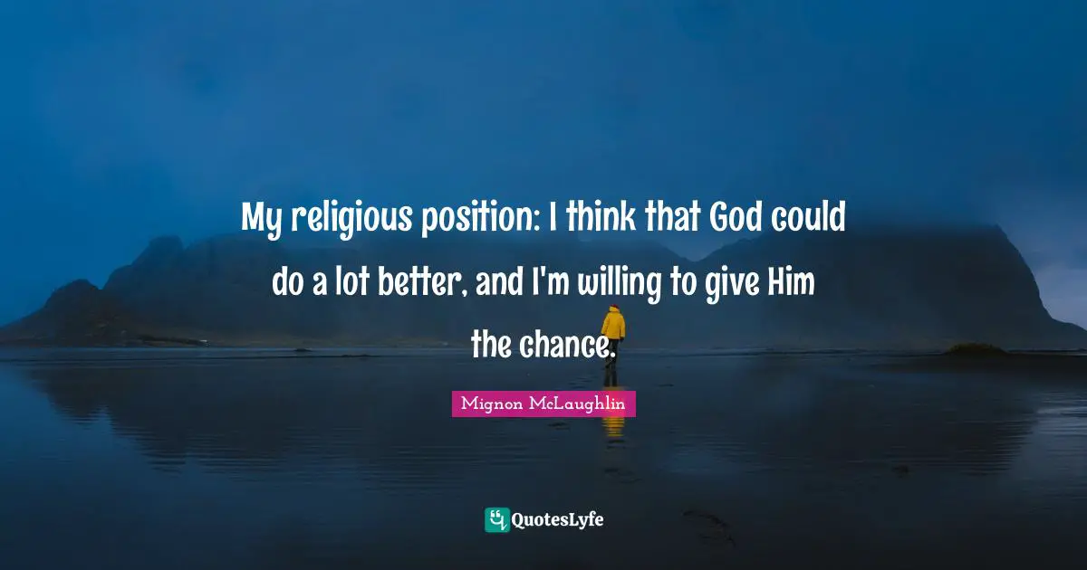 My religious position: I think that God could do a lot better, and I'm willing to give Him the chance.