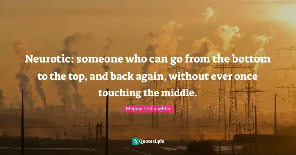 Neurotic: someone who can go from the bottom to the top, and back again, without ever once touching the middle.