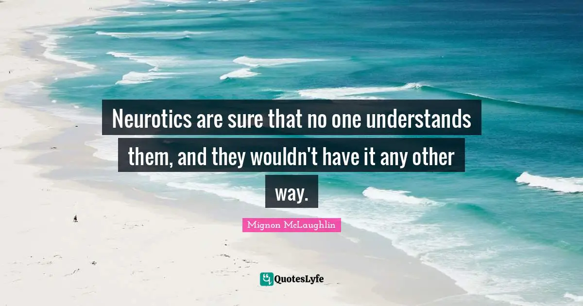 Neurotics are sure that no one understands them, and they wouldn't have it any other way.