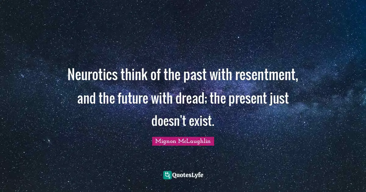 Neurotics think of the past with resentment, and the future with dread; the present just doesn't exist.