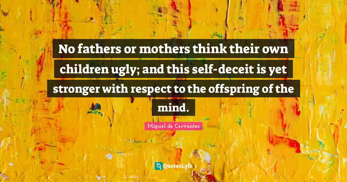 Deceit Quotes: "No fathers or mothers think their own children ugly; and this self-deceit is yet stronger with respect to the offspring of the mind."