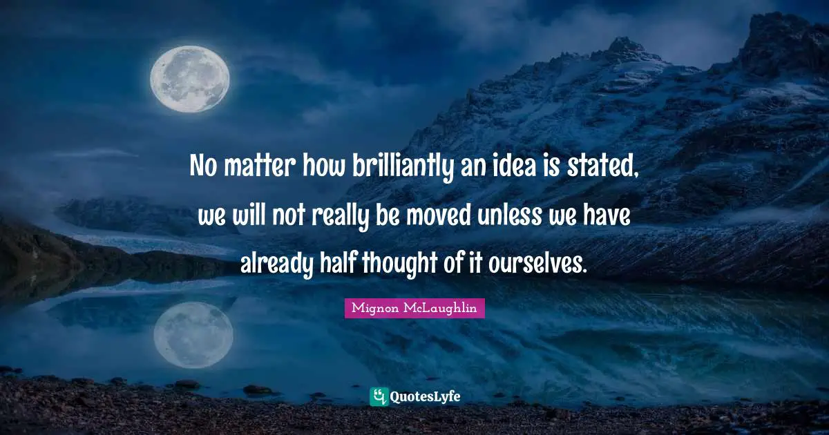 No matter how brilliantly an idea is stated, we will not really be moved unless we have already half thought of it ourselves.