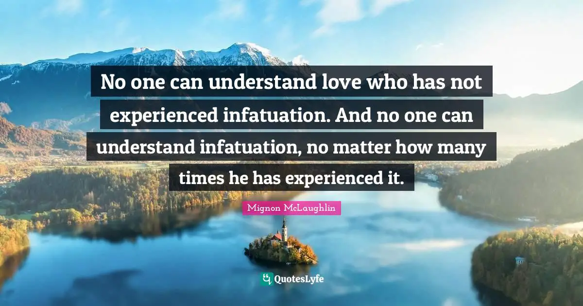No one can understand love who has not experienced infatuation. And no one can understand infatuation, no matter how many times he has experienced it.