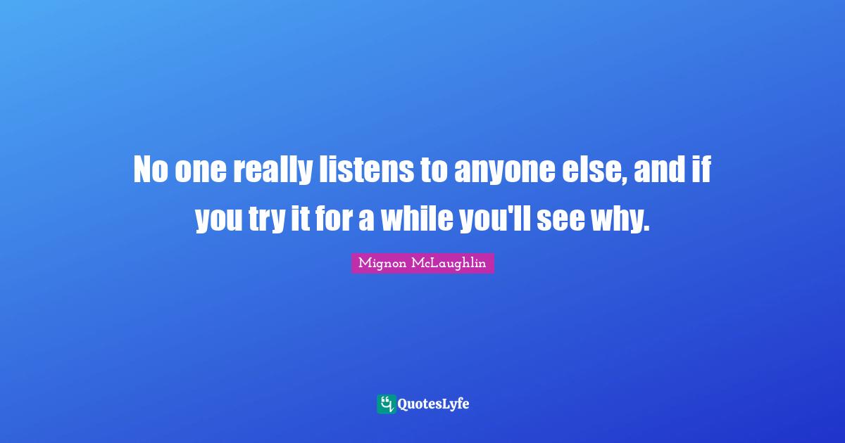 No one really listens to anyone else, and if you try it for a while you'll see why.