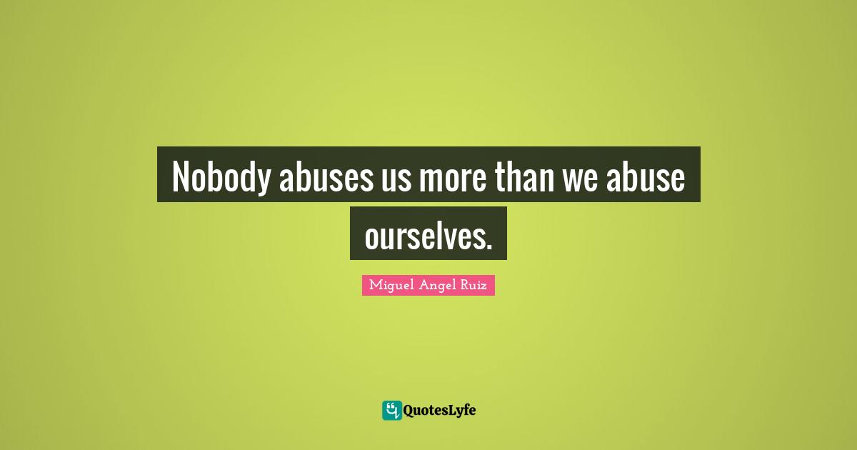Nobody abuses us more than we abuse ourselves.