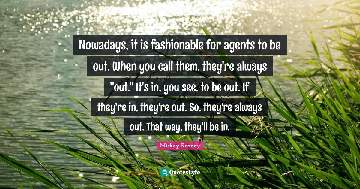 Nowadays, it is fashionable for agents to be out. When you call them, they're always "out." It's in, you see, to be out. If they're in, they're out. So, they're always out. That way, they'll be in.