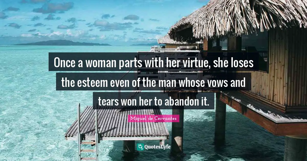 Once a woman parts with her virtue, she loses the esteem even of the man whose vows and tears won her to abandon it.
