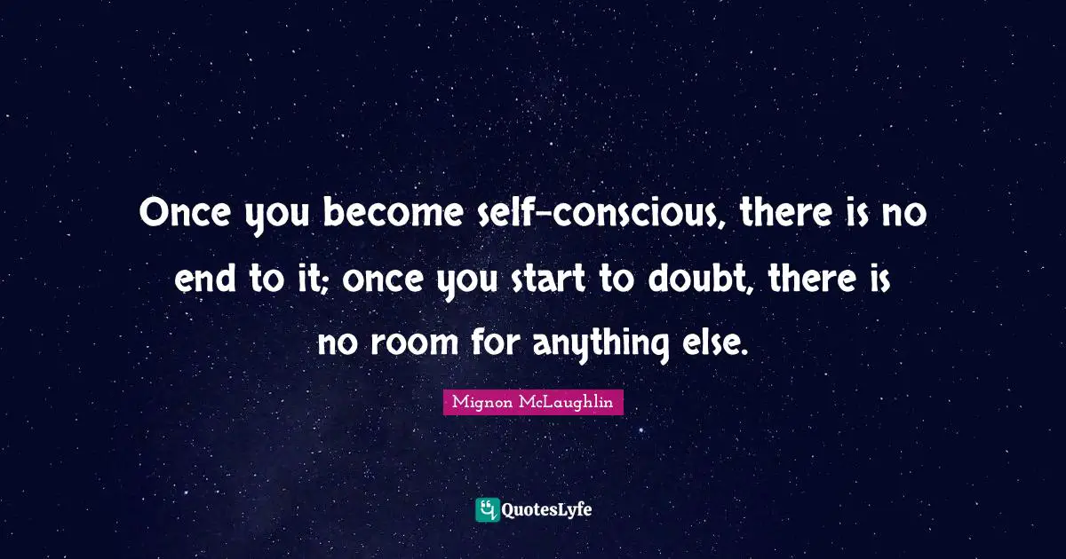 Once you become self-conscious, there is no end to it; once you start to doubt, there is no room for anything else.