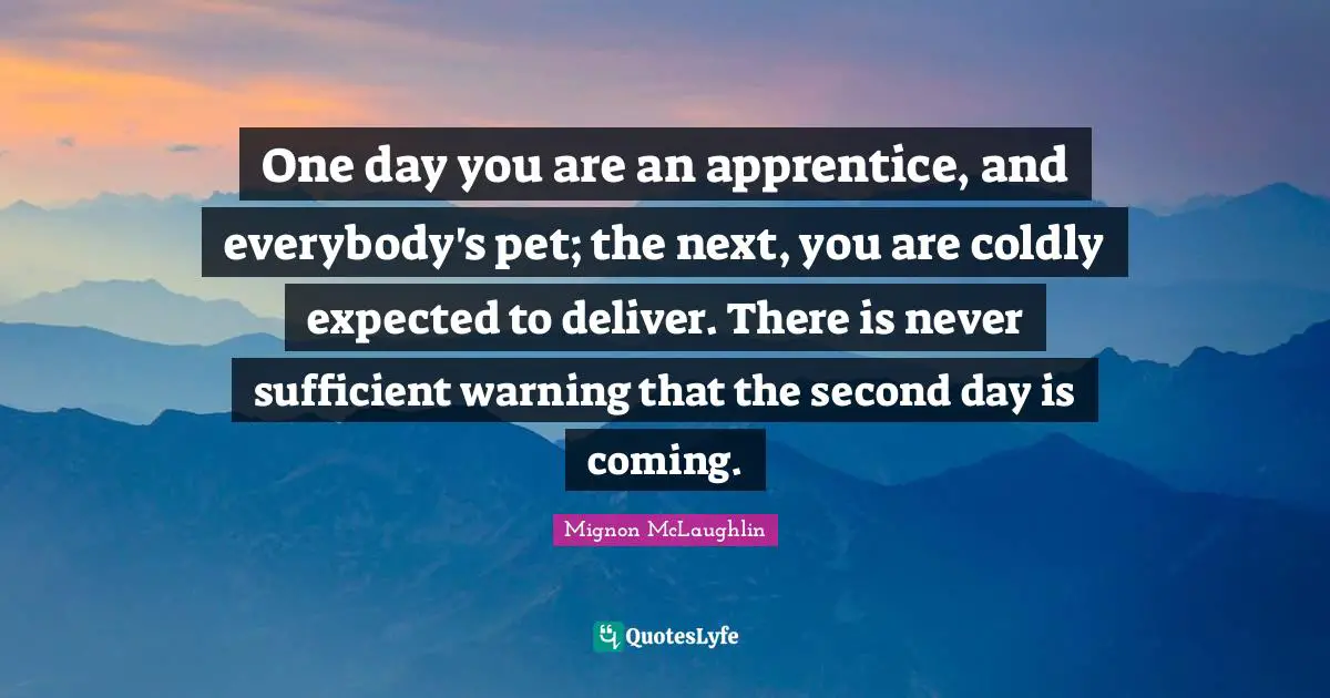 Apprentice Quotes: "One day you are an apprentice, and everybody's pet; the next, you are coldly expected to deliver. There is never sufficient warning that the second day is coming."