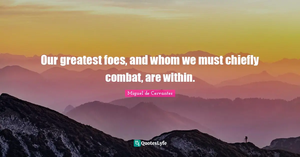 Miguel De Cervantes Quotes: "Our greatest foes, and whom we must chiefly combat, are within."