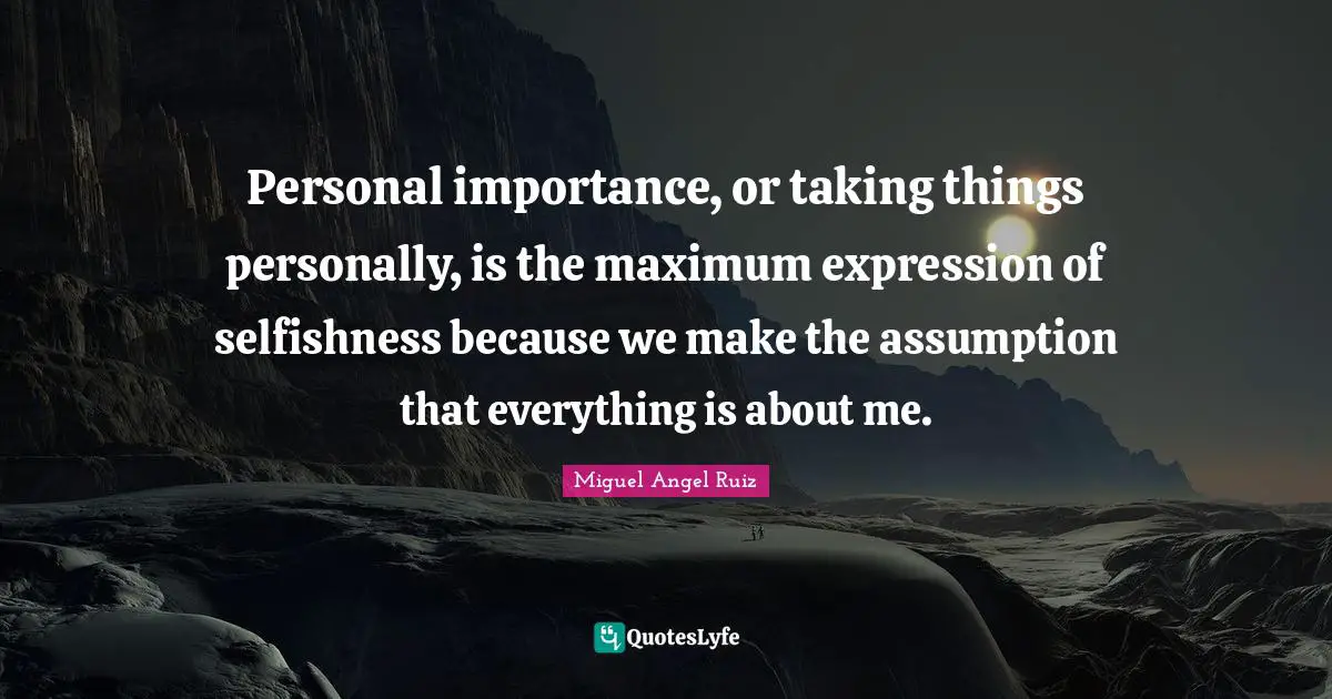 Personal importance, or taking things personally, is the maximum expression of selfishness because we make the assumption that everything is about me.