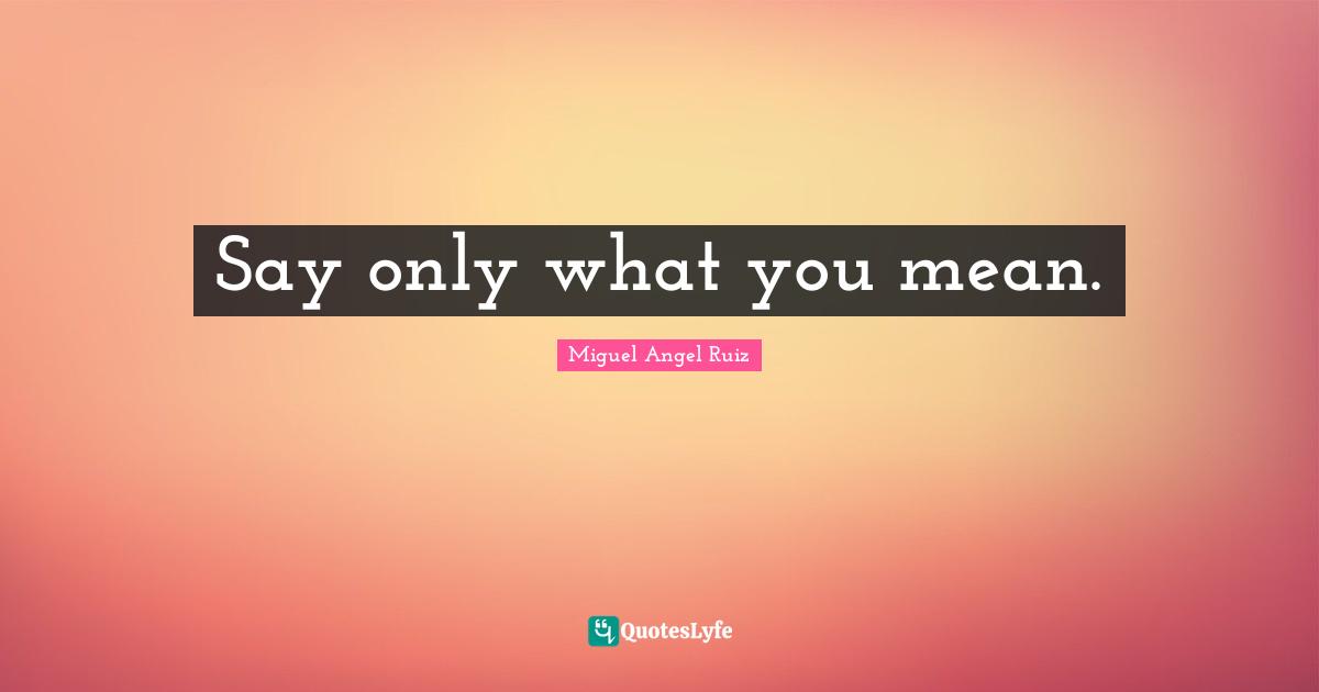 Miguel Angel Ruiz Quotes: "Say only what you mean."
