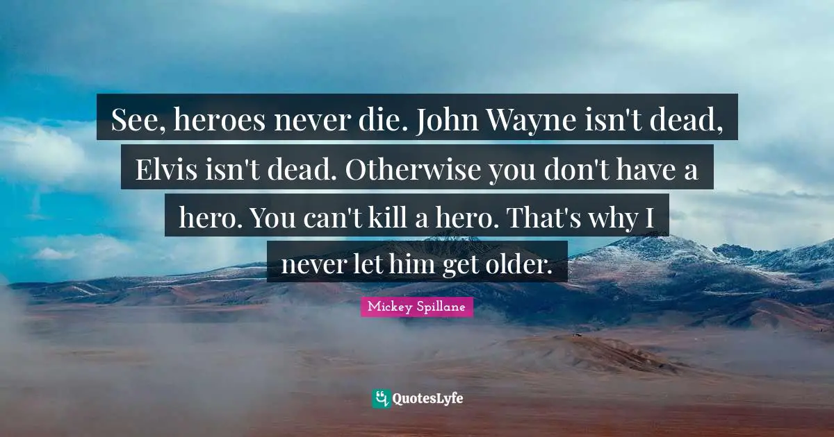See, heroes never die. John Wayne isn't dead, Elvis isn't dead. Otherwise you don't have a hero. You can't kill a hero. That's why I never let him get older.