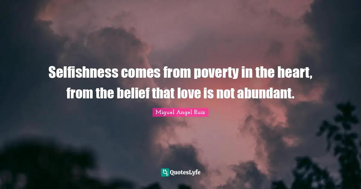 Selfishness comes from poverty in the heart, from the belief that love is not abundant.