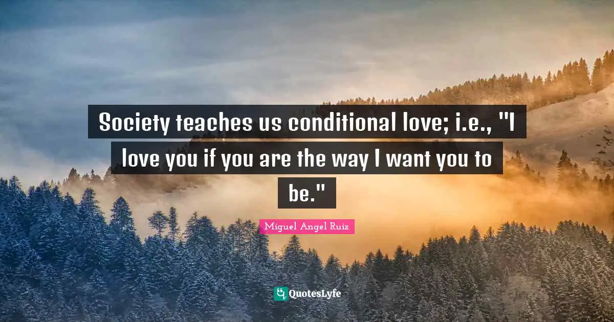 Conditional Quotes: "Society teaches us conditional love; i.e., "I love you if you are the way I want you to be.""