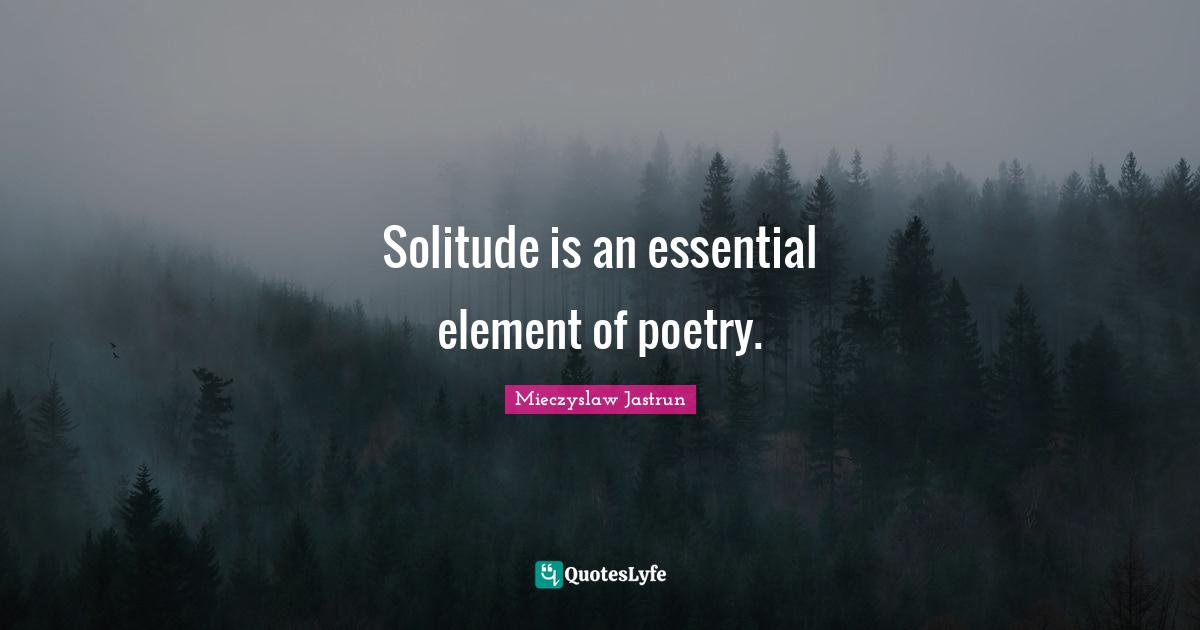 Solitude is an essential element of poetry.