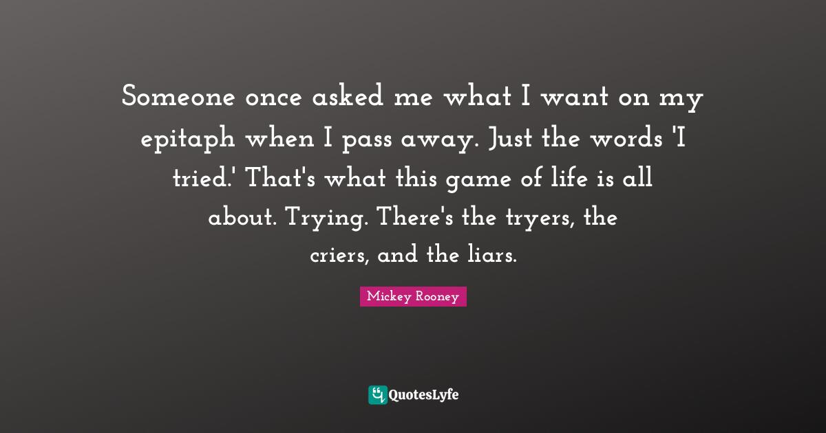 Epitaph Quotes: "Someone once asked me what I want on my epitaph when I pass away. Just the words 'I tried.' That's what this game of life is all about. Trying. There's the tryers, the criers, and the liars."