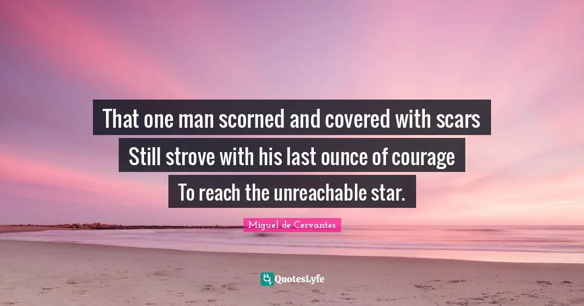 That one man scorned and covered with scars Still strove with his last ounce of courage To reach the unreachable star.