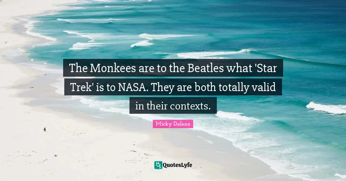 The Monkees are to the Beatles what 'Star Trek' is to NASA. They are both totally valid in their contexts.