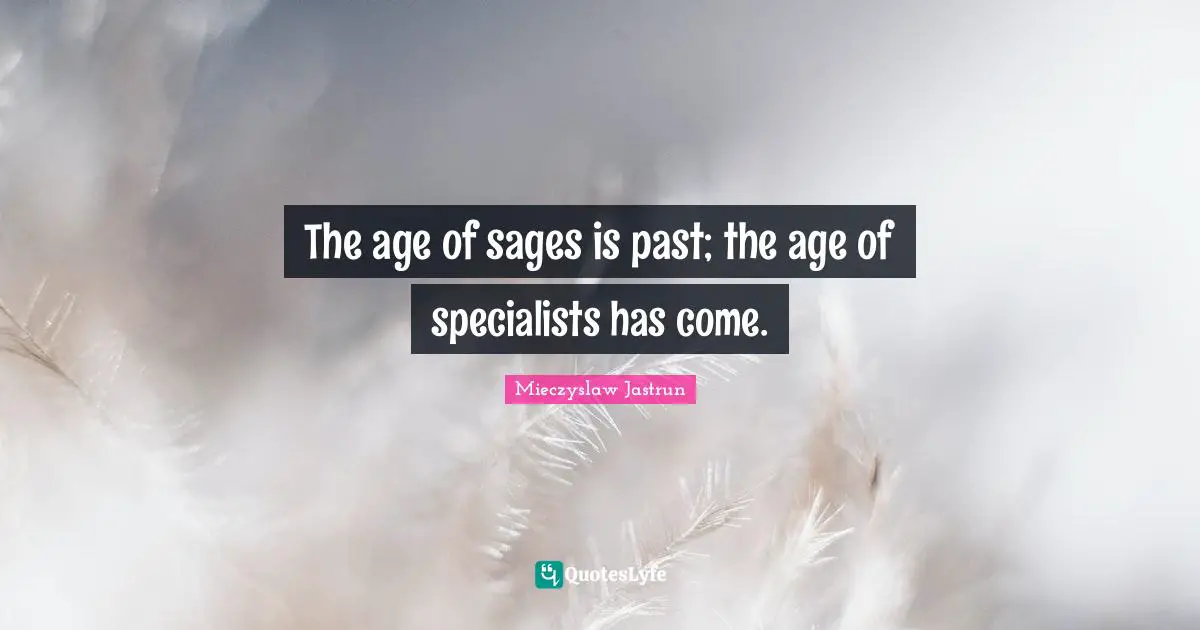 The age of sages is past; the age of specialists has come.
