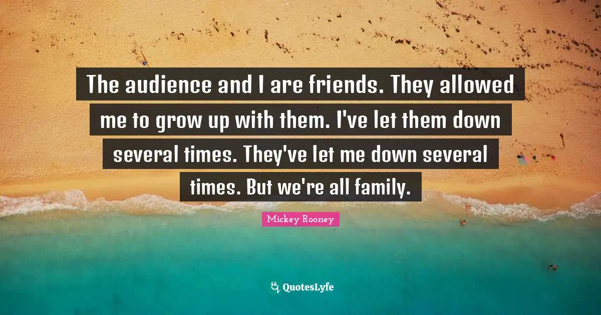 The audience and I are friends. They allowed me to grow up with them. I've let them down several times. They've let me down several times. But we're all family.