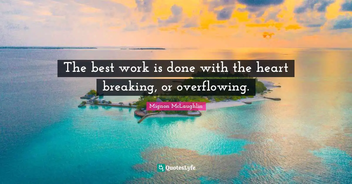 Best Work Quotes: "The best work is done with the heart breaking, or overflowing."