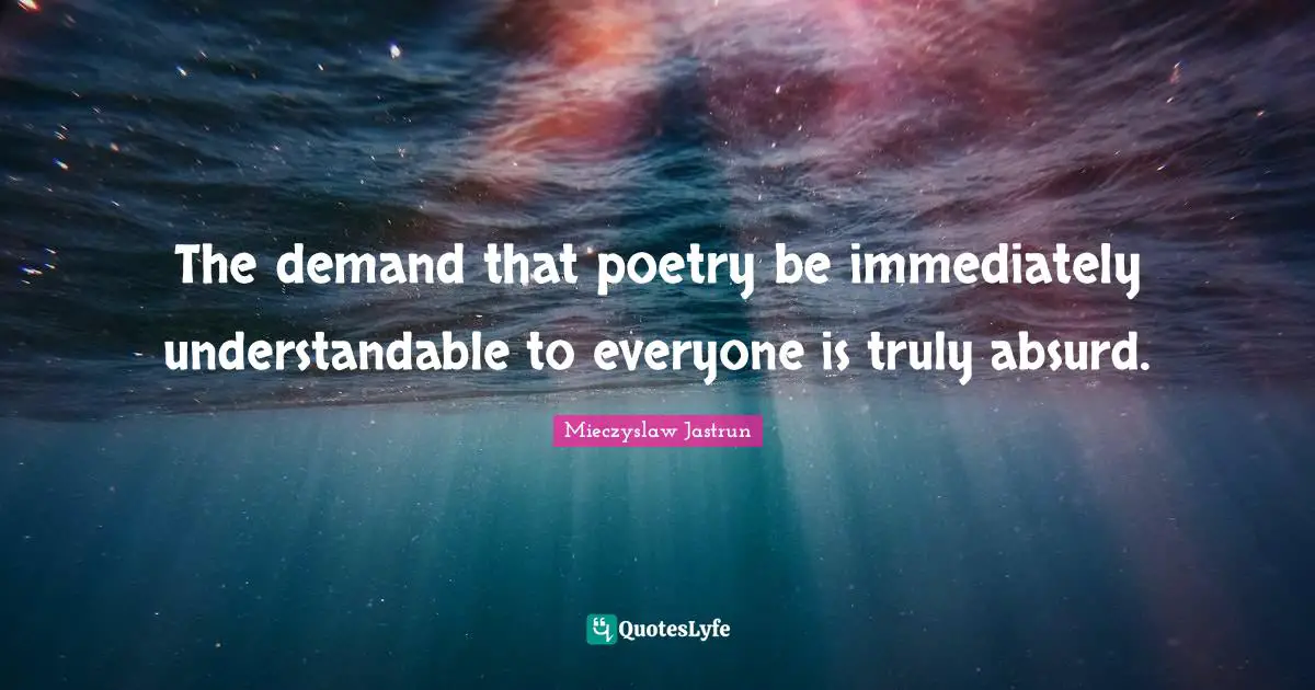 The demand that poetry be immediately understandable to everyone is truly absurd.