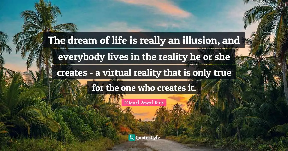 Virtual Reality Quotes: "The dream of life is really an illusion, and everybody lives in the reality he or she creates - a virtual reality that is only true for the one who creates it."