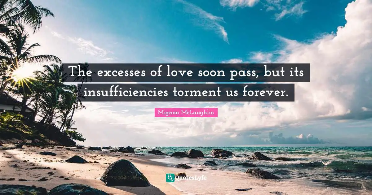 The excesses of love soon pass, but its insufficiencies torment us forever.