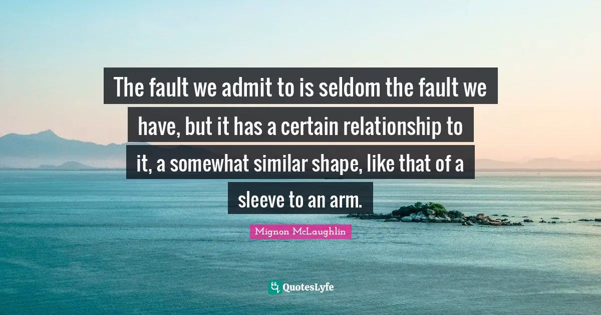The fault we admit to is seldom the fault we have, but it has a certain relationship to it, a somewhat similar shape, like that of a sleeve to an arm.