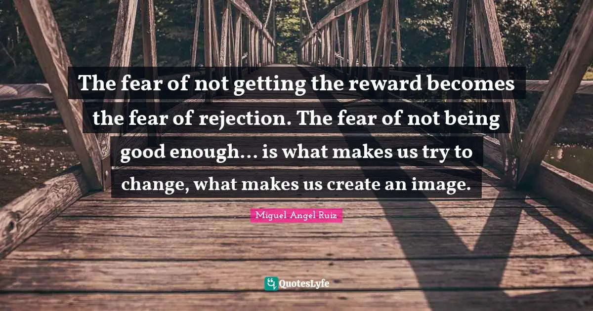 Fear Of Rejection Quotes: "The fear of not getting the reward becomes the fear of rejection. The fear of not being good enough... is what makes us try to change, what makes us create an image."