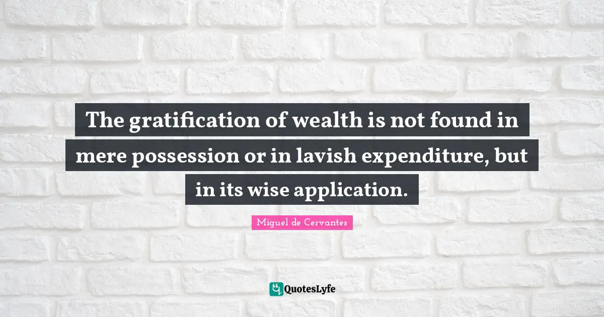 The gratification of wealth is not found in mere possession or in lavish expenditure, but in its wise application.