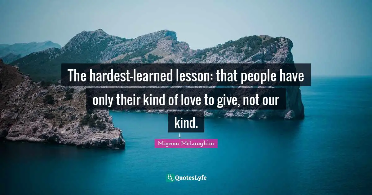 The hardest-learned lesson: that people have only their kind of love to give, not our kind.